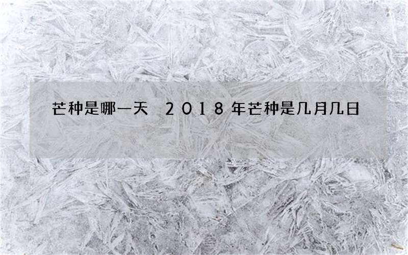 芒种是哪一天 2018年芒种是几月几日
